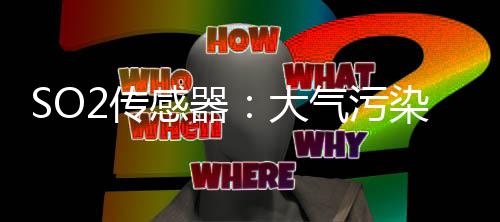 SO2传感器:大气污染物中二氧化硫检测